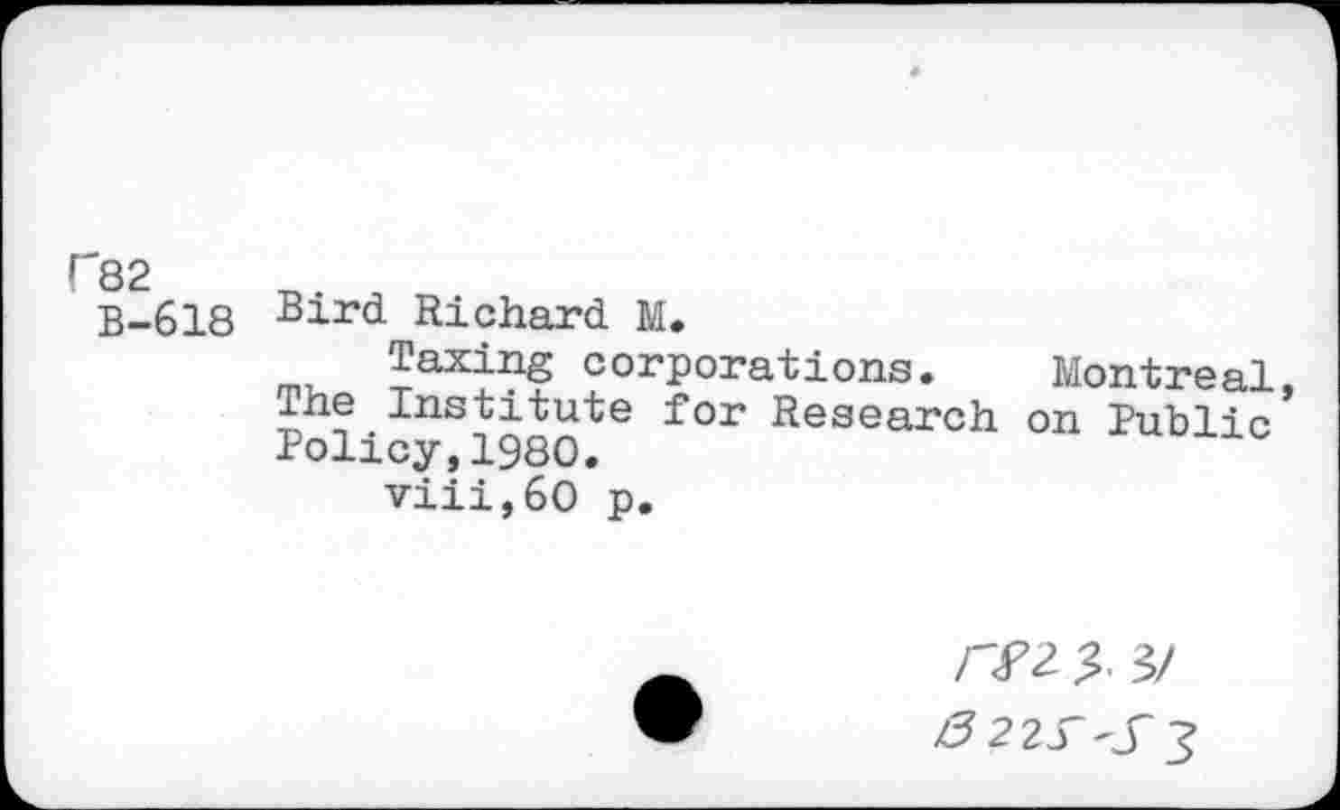 ﻿C82
B-618 Bird Richard M.
Taxing corporations. Montreal, ±he Institute for Research on Public Policy,1980.
viii,60 p.
r<f 2 3. 3/
0 22S~'S3